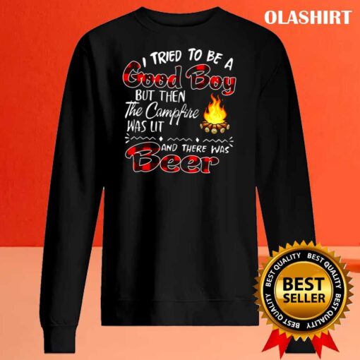 I tried to be a Good boy but then the campfire was lit and there was beer t shirt Sweater Shirt