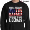 Just A Regular Dad Trying Not To Raise Liberals Shirt Republican Dad Sweater Shirt
