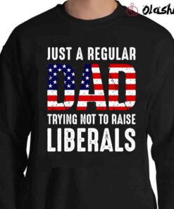 Just A Regular Dad Trying Not To Raise Liberals Shirt Republican Dad Sweater Shirt