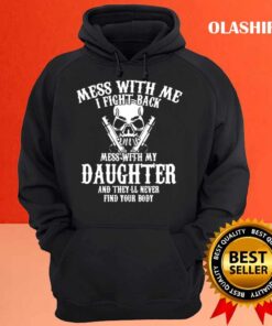 Mess with me I fight back mess with my daughter and theyll never find your body mens tshirt Hoodie shirt