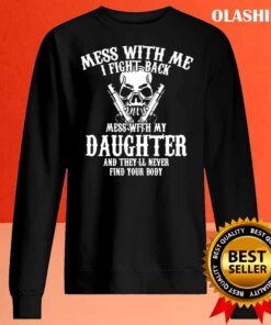 Mess with me I fight back mess with my daughter and theyll never find your body mens tshirt Sweater Shirt