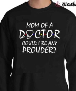 Mom of a Doctor Could I be Any Prouder T shirt Sweater Shirt