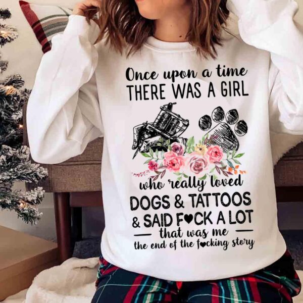 Once Upon A Time There Was A Girl Who Really Loved Dogs And Tattoos It Was Me The End T Shirt Sweater shirt