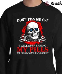 Skull dont piss me off I will stop taking my pills and nobody wants that do they T shirt Sweater Shirt
