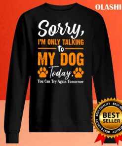 Sorry Im Only Talking To My Dog Today Funny Dog Lovers Sweater Shirt