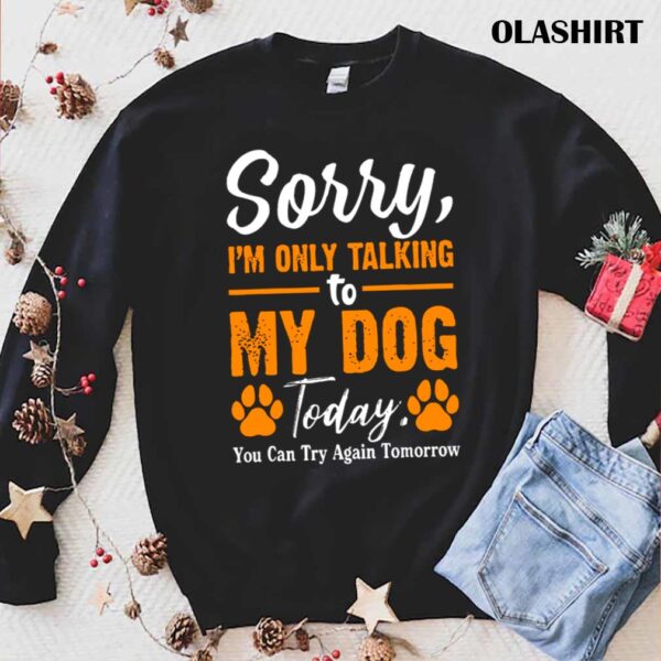Sorry Im Only Talking To My Dog Today Funny Dog Lovers trending shirt