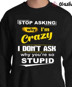 Stop Asking Why Im Crazy shirt Sweater Shirt
