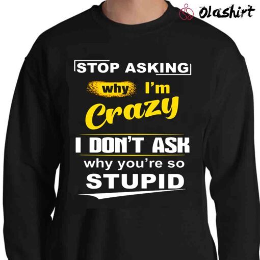 Stop Asking Why Im Crazy Shirt Sweater Shirt
