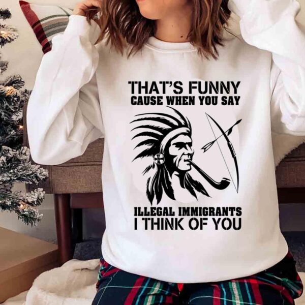 Thats Funny Cause When You Say Illegal Immigrants I Think Of You Ladies In Feather Sweater shirt