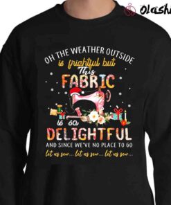 The Weather Outside Is Frightful But This Fabric Is So Delightful And Since Weve No Place To Go Shirt Sweater Shirt