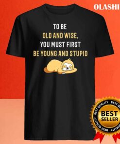 To Be Old And Wise You Must First Be Young And Stupid T Shirt Best Sale