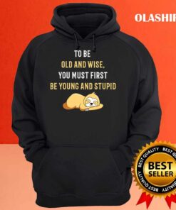 To Be Old And Wise You Must First Be Young And Stupid T Shirt Hoodie shirt