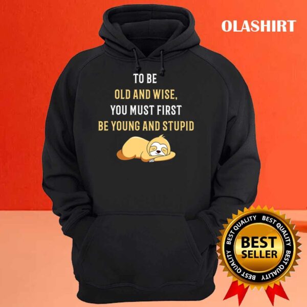 To Be Old And Wise You Must First Be Young And Stupid T Shirt Hoodie shirt