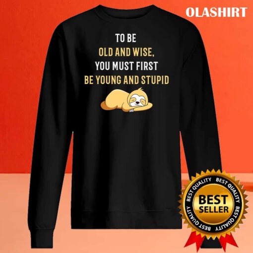 To Be Old And Wise You Must First Be Young And Stupid T Shirt Sweater Shirt