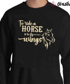 To Ride A Horse Is To Fly Without Wings Shirt Horse Shirt Sweater Shirt