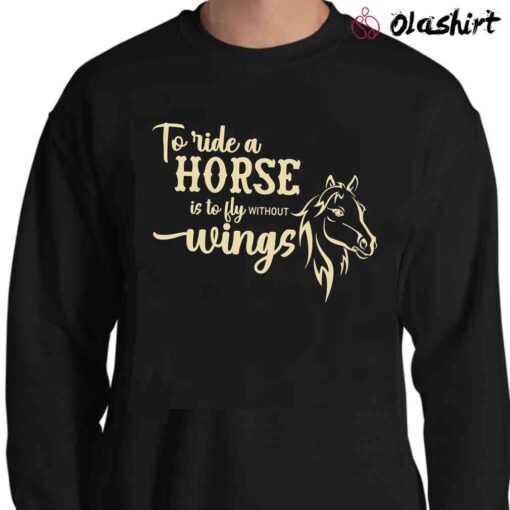 To Ride A Horse Is To Fly Without Wings Shirt Horse Shirt Sweater Shirt