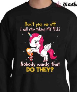 Unicorn Dont Piss Me Off I Will Stop Taking My Pills Nobody Wants That Do They T Shirt Sweater Shirt