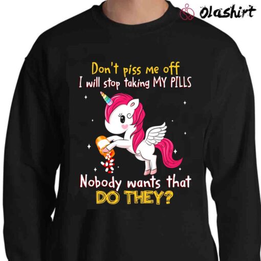 Unicorn Dont Piss Me Off I Will Stop Taking My Pills Nobody Wants That Do They T Shirt Sweater Shirt