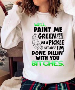 Well Paint Me Green And Call Me A Pickle Because Im Done Dillin With You Bitches Shirt Sweater shirt