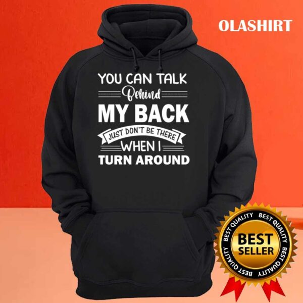 You Can Talk Behind My Back Just Dont Be There When I Turn Around T Shirt Hoodie shirt