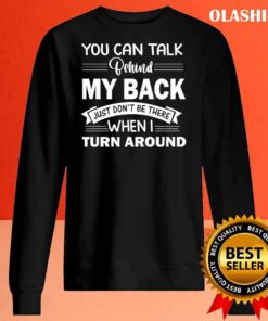 You Can Talk Behind My Back Just Dont Be There When I Turn Around T Shirt Sweater Shirt