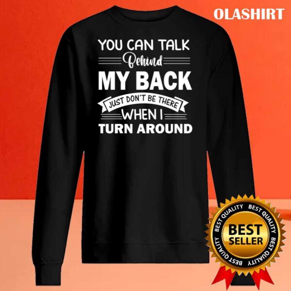 You Can Talk Behind My Back Just Dont Be There When I Turn Around T Shirt Sweater Shirt