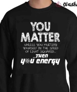 You Matter Funny Physics Lover T shirt Sweater Shirt