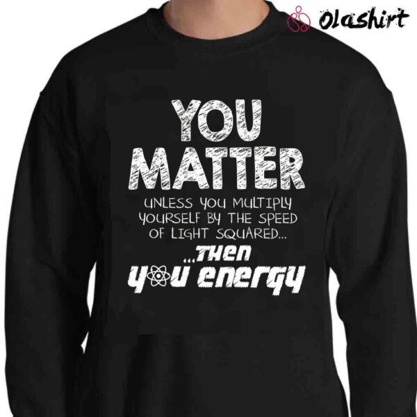 You Matter Funny Physics Lover T Shirt Sweater Shirt