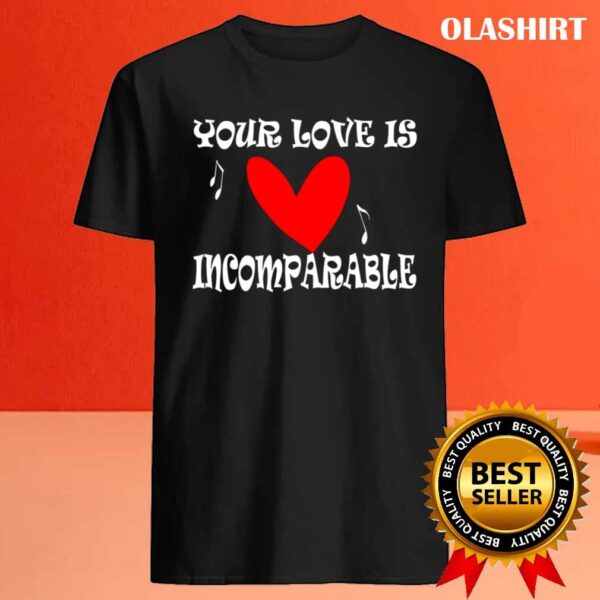 Your Love Is Incomparable T Shirt Best Sale