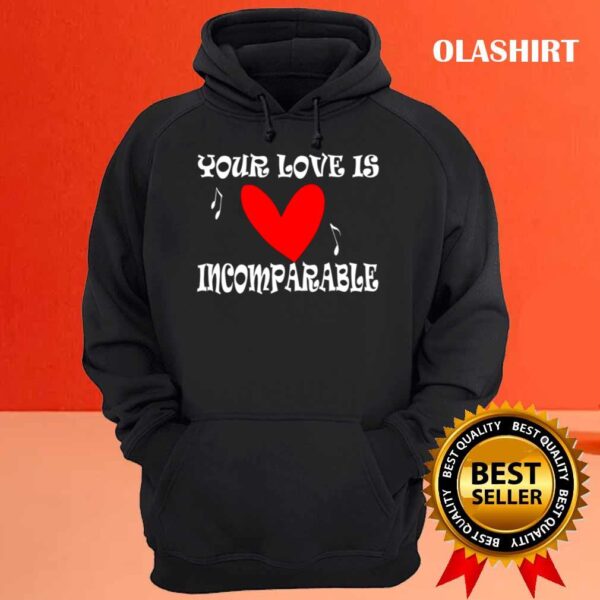 Your Love Is Incomparable T Shirt Hoodie Shirt