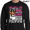 Funny Dog Once Upon A Time There Was A Girl Who Really Loved Dogs Shirt Sweater Shirt