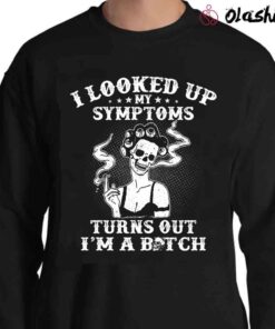 i looked up my symptoms turns out im a bitch shirt Sweater Shirt